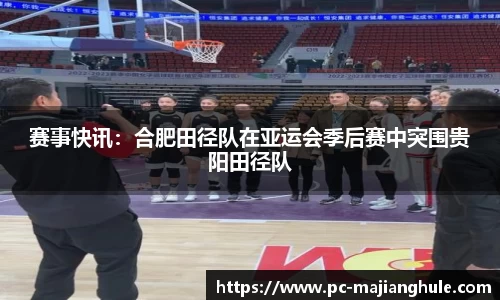 赛事快讯：合肥田径队在亚运会季后赛中突围贵阳田径队