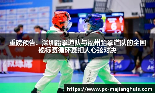 重磅预告：深圳跆拳道队与福州跆拳道队的全国锦标赛循环赛扣人心弦对决